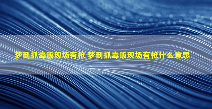 梦到抓毒贩现场有枪 梦到抓毒贩现场有枪什么意思